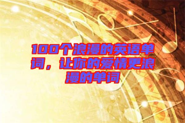 100個浪漫的英語單詞，讓你的愛情更浪漫的單詞