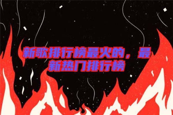 新歌排行榜最火的，最新熱門排行榜
