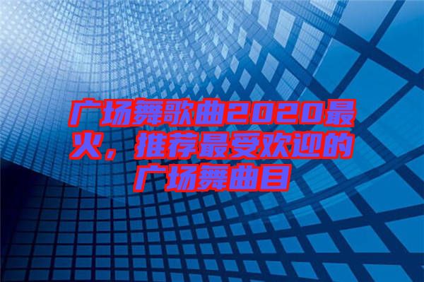廣場(chǎng)舞歌曲2020最火，推薦最受歡迎的廣場(chǎng)舞曲目