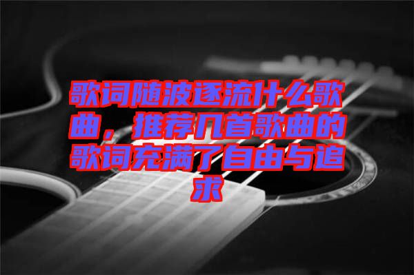 歌詞隨波逐流什么歌曲，推薦幾首歌曲的歌詞充滿了自由與追求