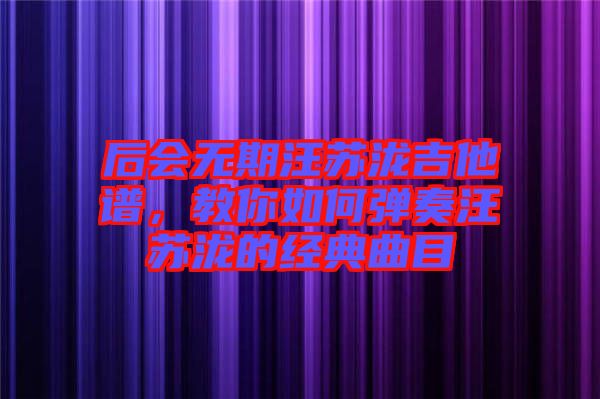 后會無期汪蘇瀧吉他譜，教你如何彈奏汪蘇瀧的經(jīng)典曲目