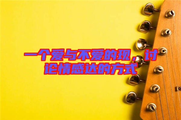 一個(gè)愛與不愛的現(xiàn)，討論情感達(dá)的方式