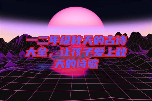 一二年級(jí)秋天的古詩(shī)大全，讓孩子愛(ài)上秋天的詩(shī)歌