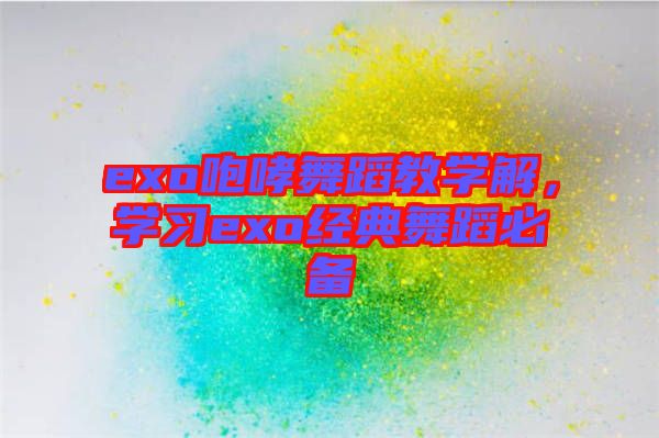 exo咆哮舞蹈教學(xué)解，學(xué)習(xí)exo經(jīng)典舞蹈必備