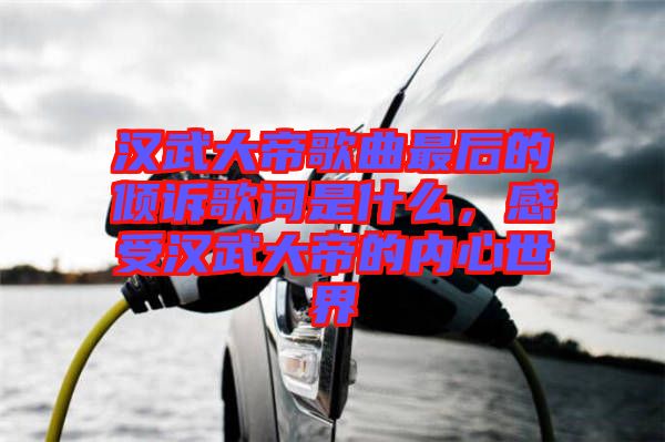 漢武大帝歌曲最后的傾訴歌詞是什么，感受漢武大帝的內(nèi)心世界