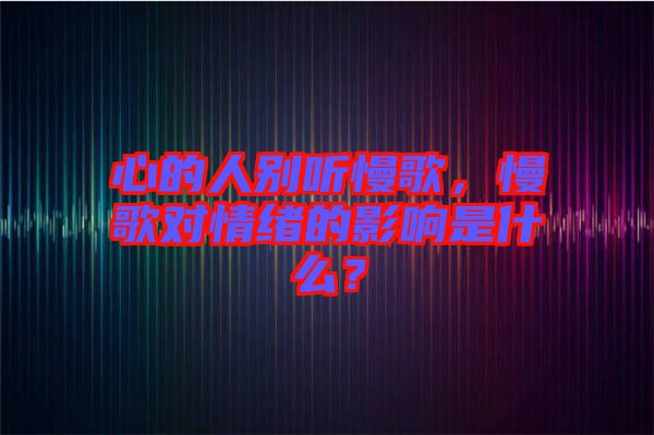 心的人別聽慢歌，慢歌對情緒的影響是什么？