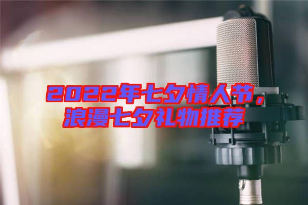 2022年七夕情人節(jié)，浪漫七夕禮物推薦
