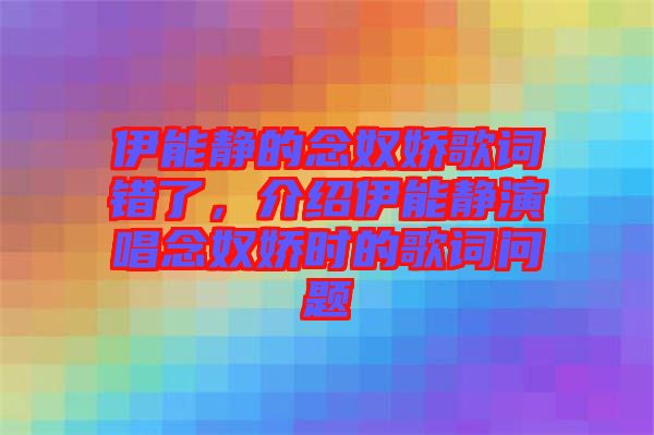 伊能靜的念奴嬌歌詞錯了，介紹伊能靜演唱念奴嬌時(shí)的歌詞問題
