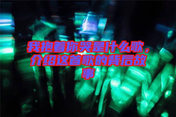 我抱著你哭是什么歌，介紹這首歌的背后故事