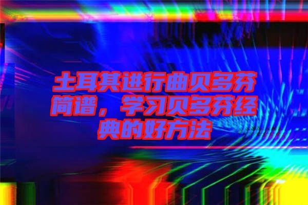 土耳其進行曲貝多芬簡譜，學(xué)習(xí)貝多芬經(jīng)典的好方法
