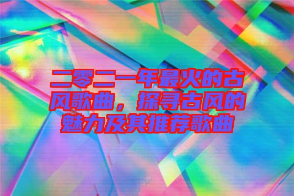 二零二一年最火的古風(fēng)歌曲，探尋古風(fēng)的魅力及其推薦歌曲