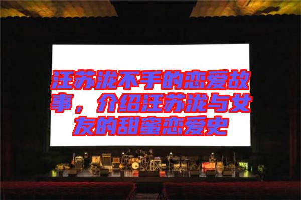 汪蘇瀧不手的戀愛故事，介紹汪蘇瀧與女友的甜蜜戀愛史
