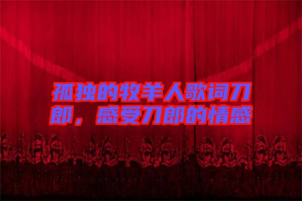 孤獨的牧羊人歌詞刀郎，感受刀郎的情感