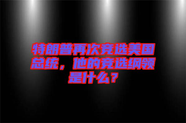 特朗普再次競(jìng)選美國總統(tǒng)，他的競(jìng)選綱領(lǐng)是什么？