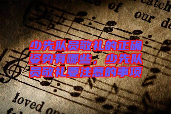 少先隊(duì)員敬禮的正確姿勢有哪些，少先隊(duì)員敬禮要注意的事項(xiàng)