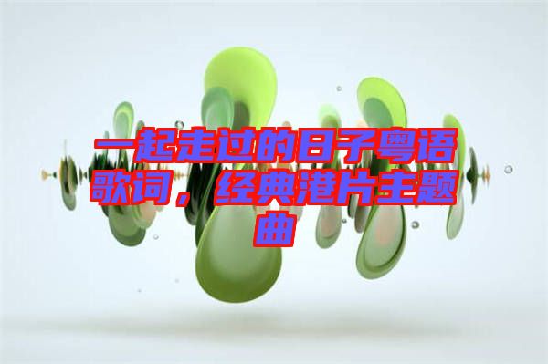 一起走過的日子粵語(yǔ)歌詞，經(jīng)典港片主題曲