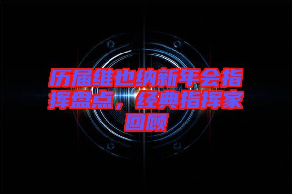 歷屆維也納新年會(huì)指揮盤點(diǎn)，經(jīng)典指揮家回顧