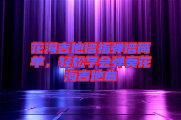 花海吉他譜指彈譜簡單，輕松學(xué)會彈奏花海吉他曲