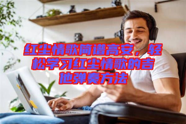 紅塵情歌簡譜高安，輕松學(xué)習(xí)紅塵情歌的吉他彈奏方法