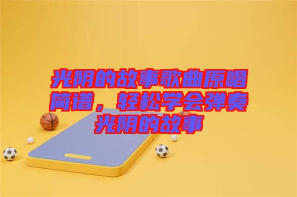 光陰的故事歌曲原唱簡譜，輕松學會彈奏光陰的故事
