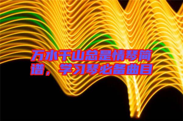 萬水千山總是情琴簡譜，學習琴必備曲目