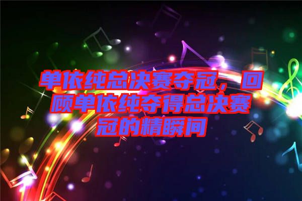 單依純總決賽奪冠，回顧單依純奪得總決賽冠的精瞬間
