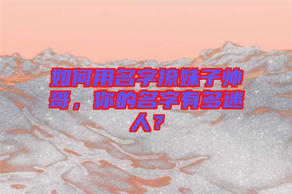 如何用名字撩妹子帥哥，你的名字有多迷人？