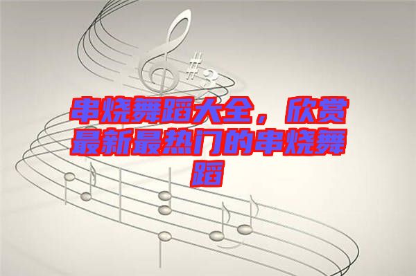 串燒舞蹈大全，欣賞最新最熱門的串燒舞蹈