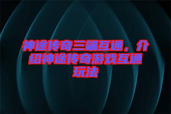 神途傳奇三端互通，介紹神途傳奇游戲互通玩法