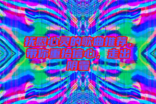 撫慰心靈的歌曲推薦，帶你重拾信心，走出陰霾