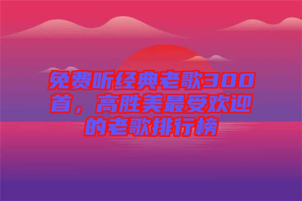 免費聽經(jīng)典老歌300首，高勝美最受歡迎的老歌排行榜