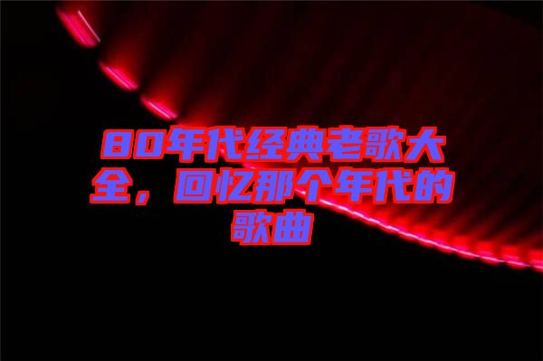 80年代經(jīng)典老歌大全，回憶那個年代的歌曲