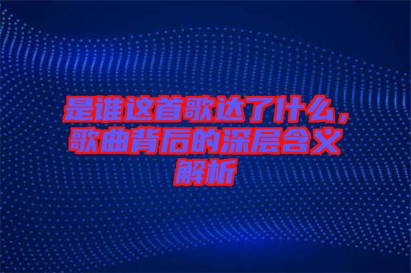 是誰這首歌達了什么，歌曲背后的深層含義解析
