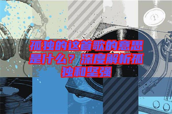 孤獨(dú)的這首歌的意思是什么？深度解析孤獨(dú)和堅(jiān)強(qiáng)