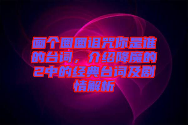 畫個圈圈詛咒你是誰的臺詞，介紹降魔的2中的經(jīng)典臺詞及劇情解析