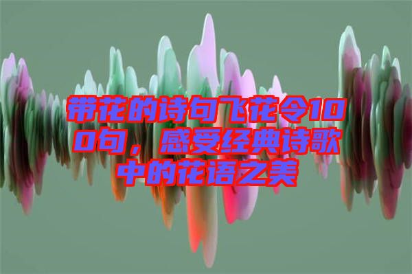 帶花的詩(shī)句飛花令100句，感受經(jīng)典詩(shī)歌中的花語(yǔ)之美