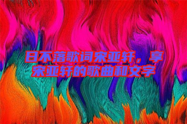 日不落歌詞宋亞軒，享宋亞軒的歌曲和文字
