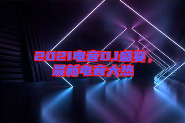 2021電音DJ盛宴，最新電音大熱