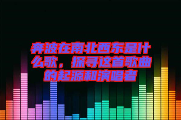 奔波在南北西東是什么歌，探尋這首歌曲的起源和演唱者