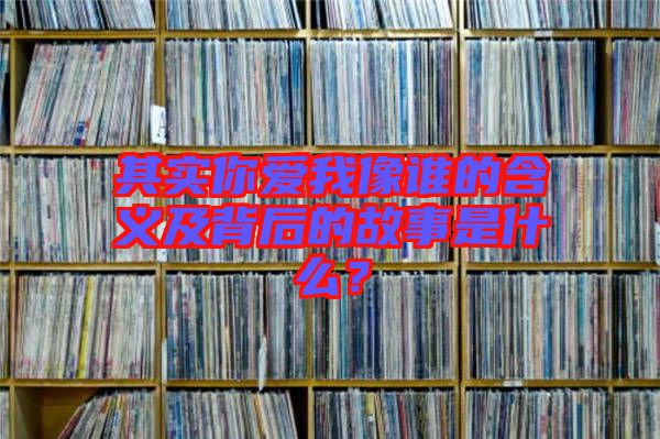 其實(shí)你愛我像誰的含義及背后的故事是什么？