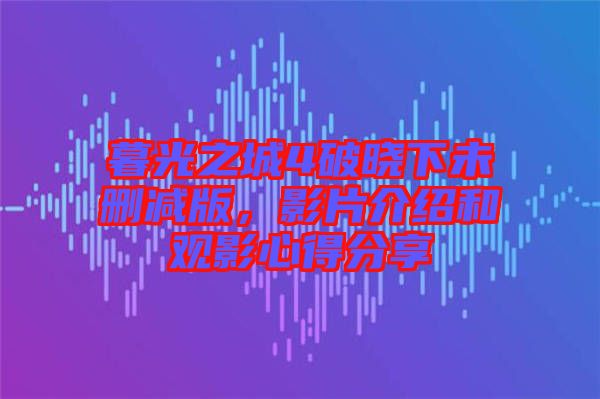 暮光之城4破曉下未刪減版，影片介紹和觀影心得分享