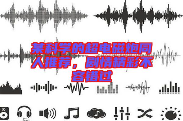 某科學的超電磁炮同人推薦，劇情精彩不容錯過