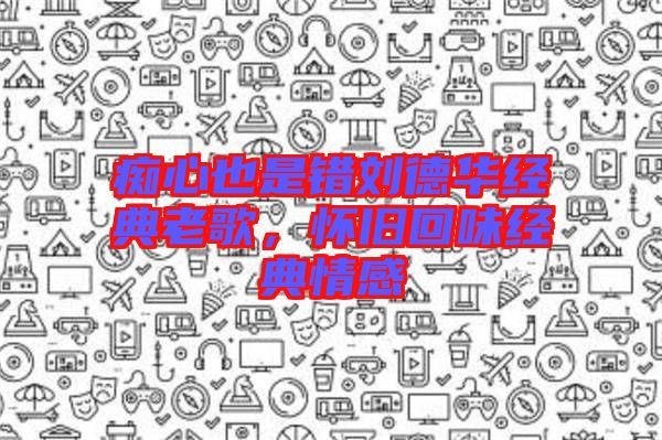 癡心也是錯劉德華經(jīng)典老歌，懷舊回味經(jīng)典情感