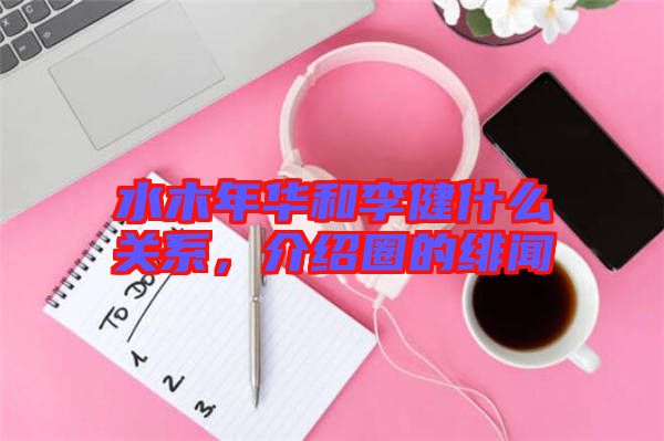 水木年華和李健什么關(guān)系，介紹圈的緋聞