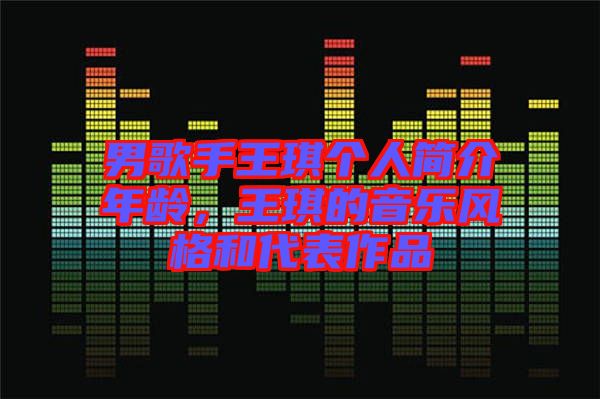 男歌手王琪個(gè)人簡介年齡，王琪的音樂風(fēng)格和代表作品