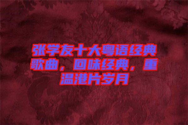 張學(xué)友十大粵語(yǔ)經(jīng)典歌曲，回味經(jīng)典，重溫港片歲月