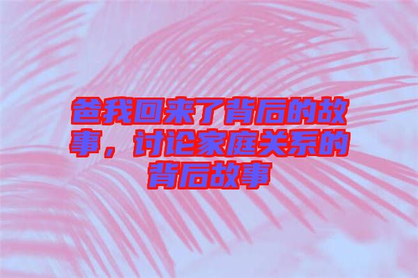 爸我回來(lái)了背后的故事，討論家庭關(guān)系的背后故事