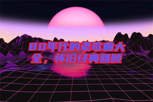 80年代的老歌曲大全，懷舊經(jīng)典回顧