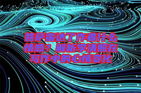 菩薩蠻達(dá)了作者什么情感？解析李清照在寫作中的心情變化