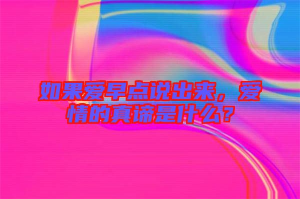 如果愛(ài)早點(diǎn)說(shuō)出來(lái)，愛(ài)情的真諦是什么？